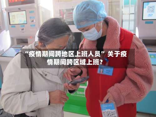 “疫情期间跨地区上班人员” 关于疫情期间跨区域上班？-第2张图片