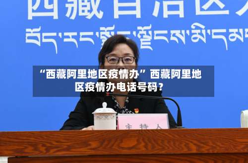 “西藏阿里地区疫情办” 西藏阿里地区疫情办电话号码？-第1张图片