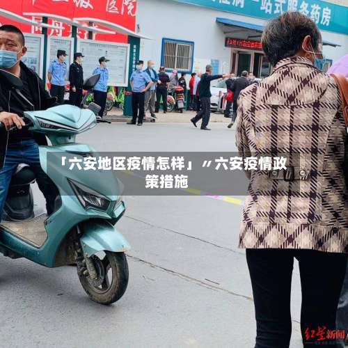 「六安地区疫情怎样」〃六安疫情政策措施-第1张图片