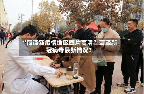 “菏泽新疫情地区图片高清	” 菏泽新冠病毒最新情况？-第1张图片