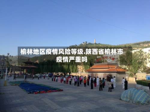 榆林地区疫情风险等级.陕西省榆林市疫情严重吗-第1张图片