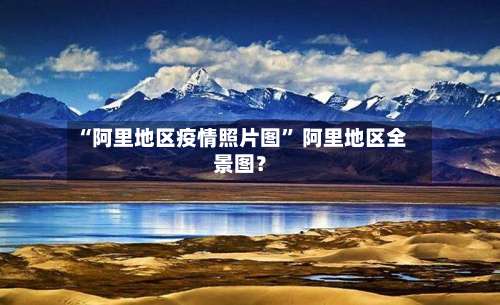 “阿里地区疫情照片图	” 阿里地区全景图？-第1张图片