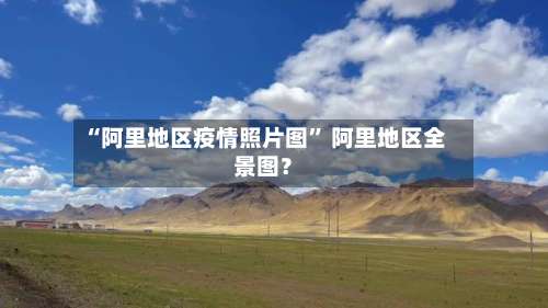 “阿里地区疫情照片图” 阿里地区全景图？-第2张图片