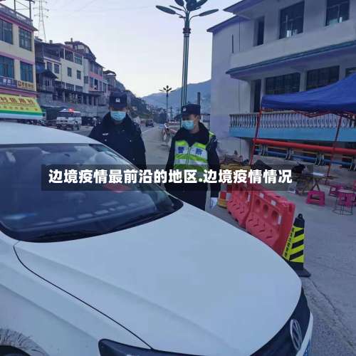 边境疫情最前沿的地区.边境疫情情况-第1张图片