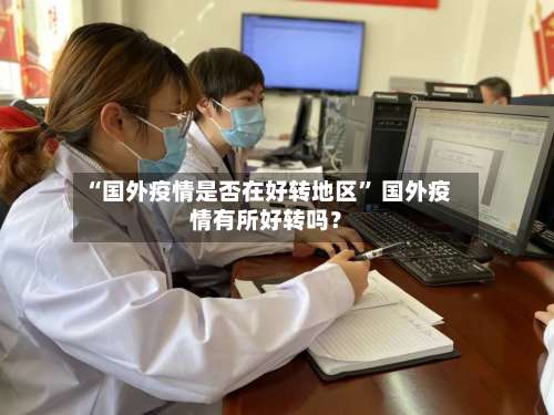 “国外疫情是否在好转地区	” 国外疫情有所好转吗？-第2张图片