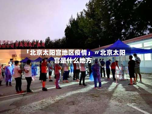 「北京太阳宫地区疫情」〃北京太阳宫是什么地方-第2张图片