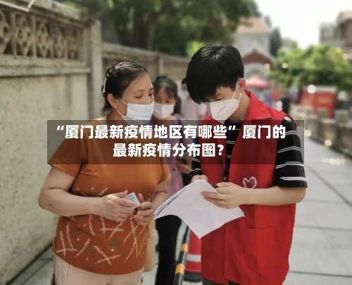 “厦门最新疫情地区有哪些” 厦门的最新疫情分布图？-第3张图片