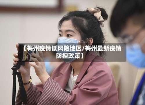 【梅州疫情低风险地区/梅州最新疫情防控政策】-第3张图片