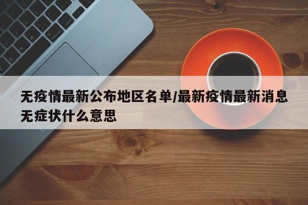 无疫情最新公布地区名单/最新疫情最新消息无症状什么意思