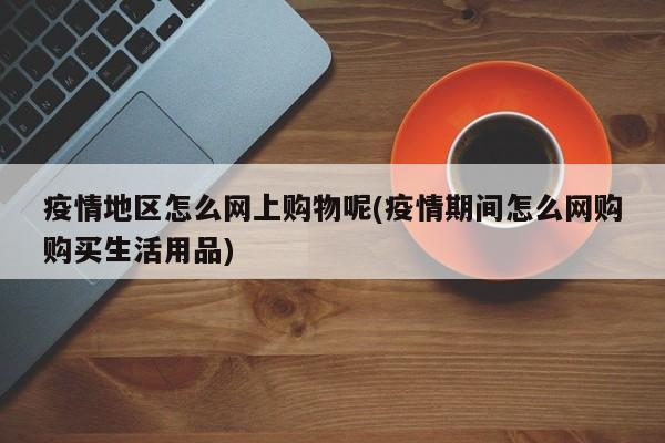 疫情地区怎么网上购物呢(疫情期间怎么网购购买生活用品)