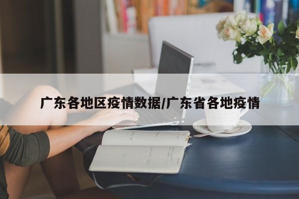 广东各地区疫情数据/广东省各地疫情